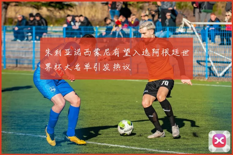 朱利亚诺西蒙尼有望入选阿根廷世界杯大名单引发热议