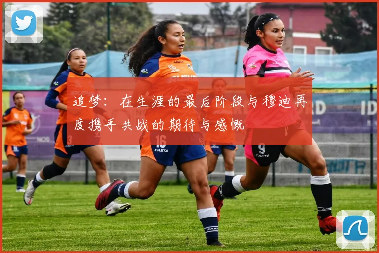 追梦：在生涯的最后阶段与穆迪再度携手共战的期待与感慨