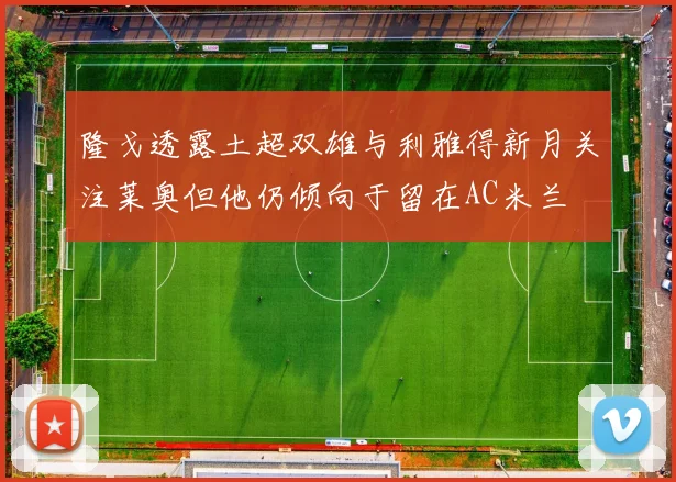 隆戈透露土超双雄与利雅得新月关注莱奥但他仍倾向于留在AC米兰