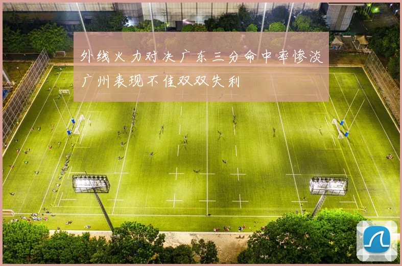 外线火力对决广东三分命中率惨淡广州表现不佳双双失利