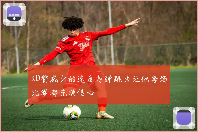 KD赞威少的速度与弹跳力让他每场比赛都充满信心