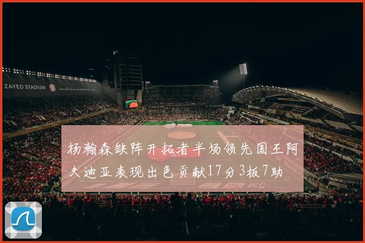 杨瀚森缺阵开拓者半场领先国王阿夫迪亚表现出色贡献17分3板7助