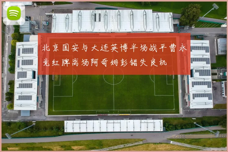 北京国安与大连英博半场战平曹永竞红牌离场阿奇姆彭错失良机