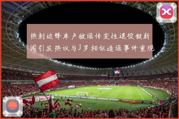 热刺边锋库卢被谣传变性退役假新闻引发热议与J罗相似造谣事件重现