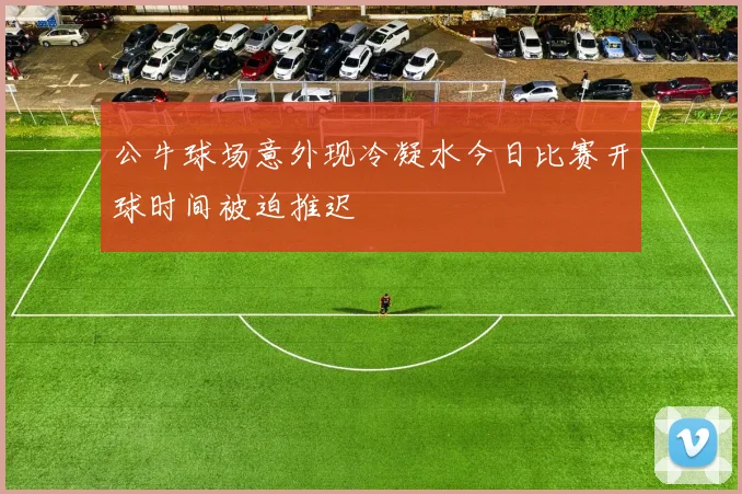 公牛球场意外现冷凝水今日比赛开球时间被迫推迟