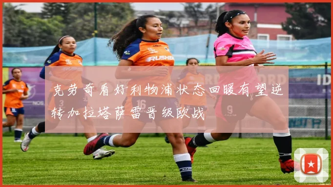克劳奇看好利物浦状态回暖有望逆转加拉塔萨雷晋级欧战