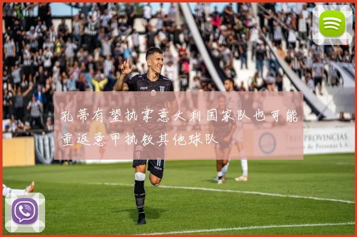 孔蒂有望执掌意大利国家队也可能重返意甲执教其他球队