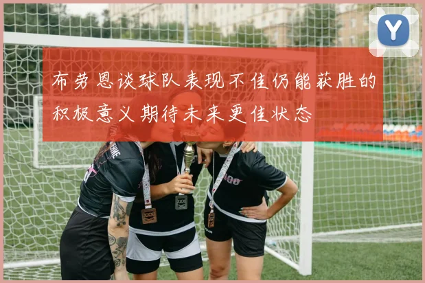 布劳恩谈球队表现不佳仍能获胜的积极意义期待未来更佳状态