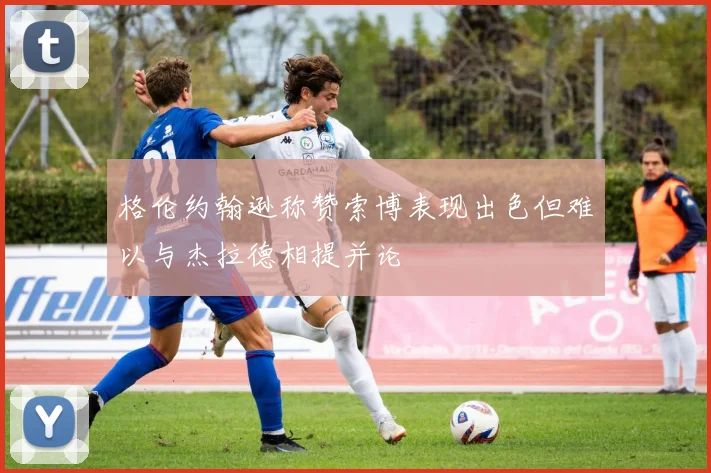 格伦约翰逊称赞索博表现出色但难以与杰拉德相提并论