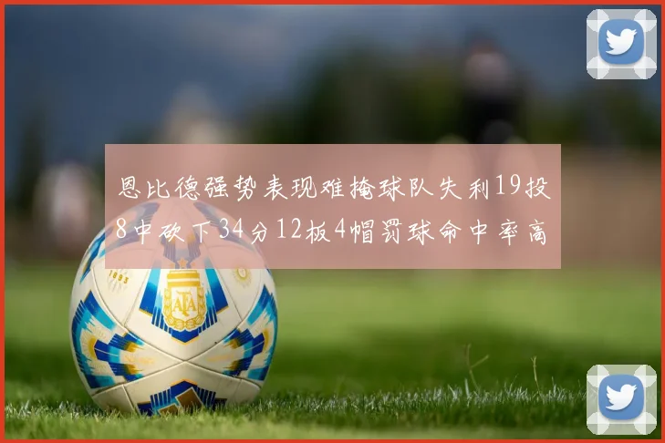 恩比德强势表现难掩球队失利19投8中砍下34分12板4帽罚球命中率高达84