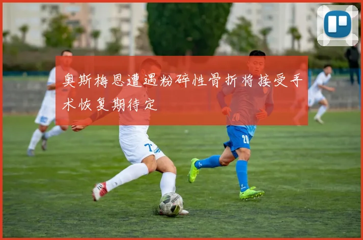 奥斯梅恩遭遇粉碎性骨折将接受手术恢复期待定