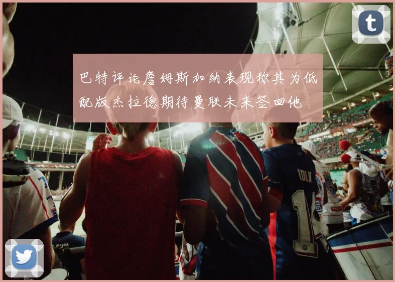 巴特评论詹姆斯加纳表现称其为低配版杰拉德期待曼联未来签回他