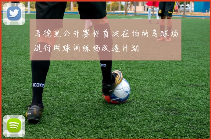 马德里公开赛将首次在伯纳乌球场进行网球训练场改造计划