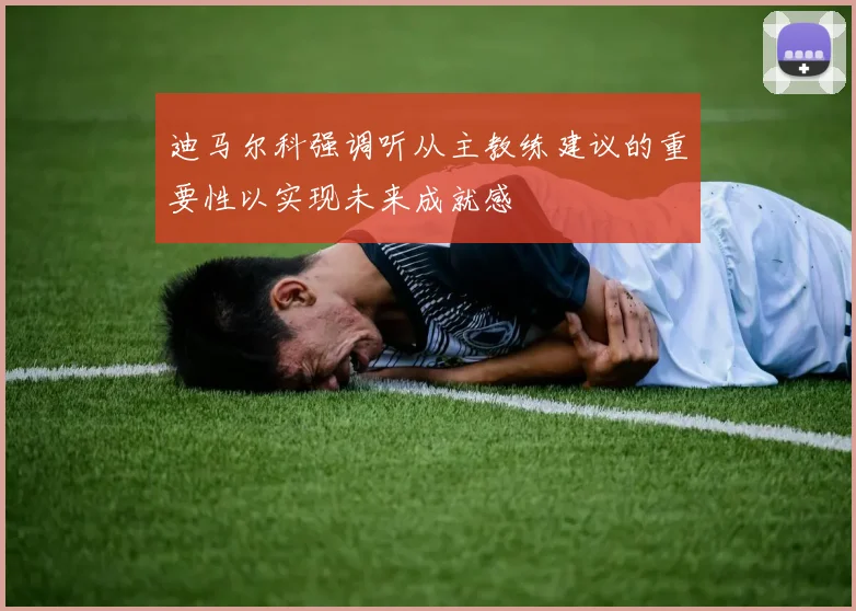 迪马尔科强调听从主教练建议的重要性以实现未来成就感