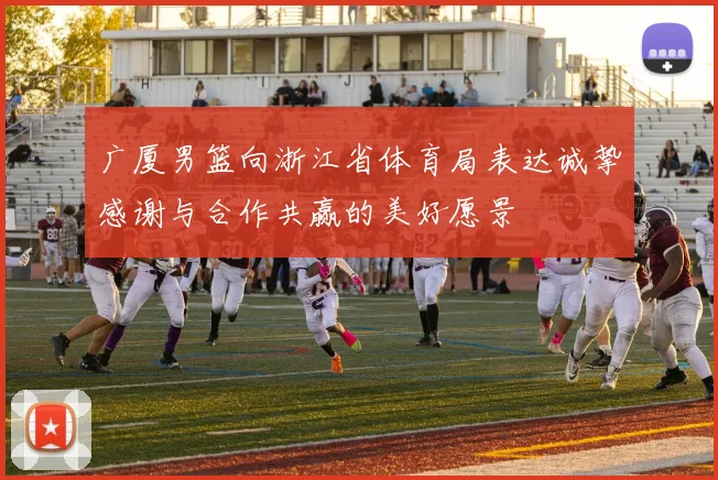 广厦男篮向浙江省体育局表达诚挚感谢与合作共赢的美好愿景