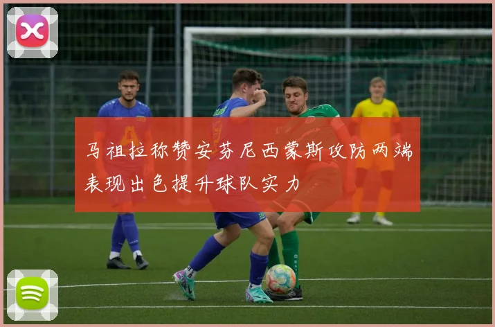 马祖拉称赞安芬尼西蒙斯攻防两端表现出色提升球队实力