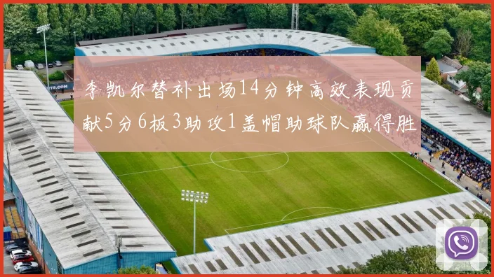李凯尔替补出场14分钟高效表现贡献5分6板3助攻1盖帽助球队赢得胜利