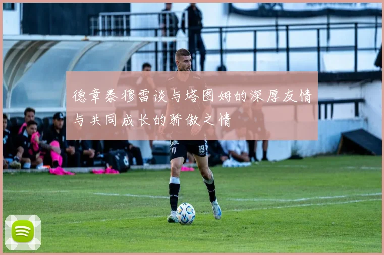 德章泰穆雷谈与塔图姆的深厚友情与共同成长的骄傲之情