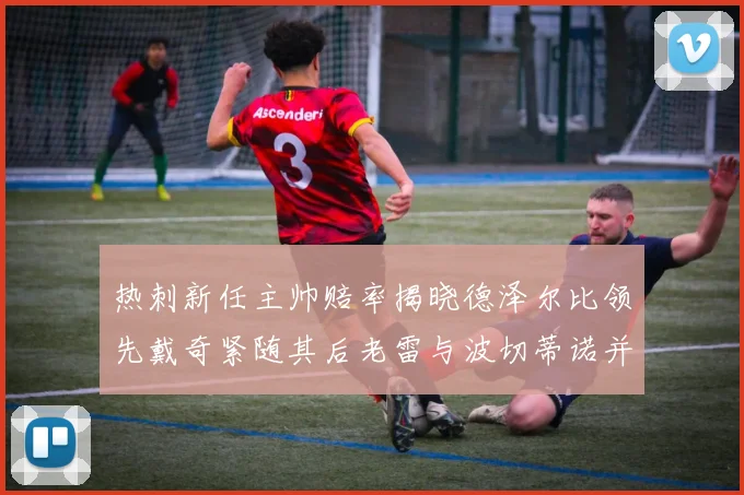 热刺新任主帅赔率揭晓德泽尔比领先戴奇紧随其后老雷与波切蒂诺并列第四