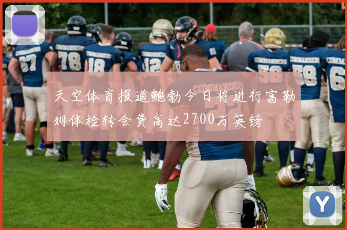 天空体育报道鲍勃今日将进行富勒姆体检转会费高达2700万英镑
