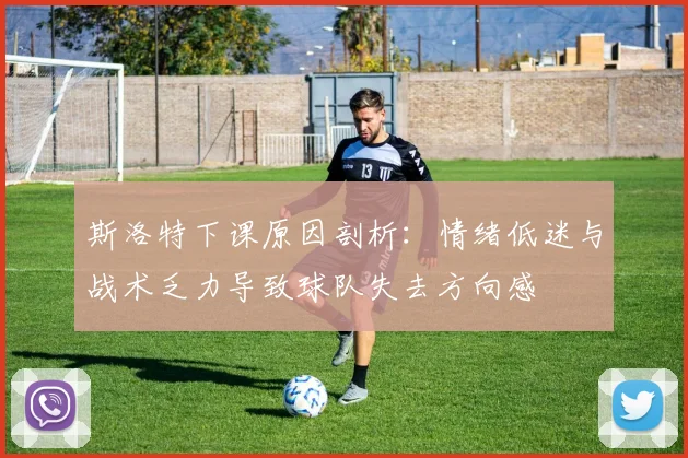 斯洛特下课原因剖析：情绪低迷与战术乏力导致球队失去方向感