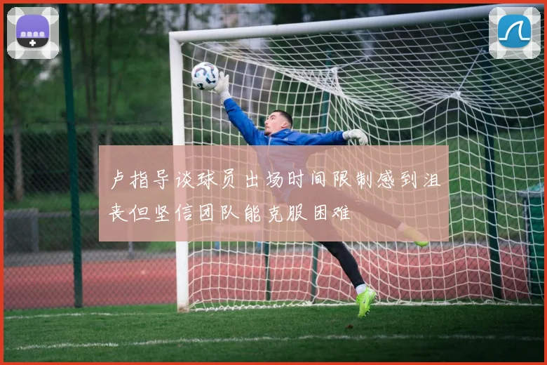 卢指导谈球员出场时间限制感到沮丧但坚信团队能克服困难