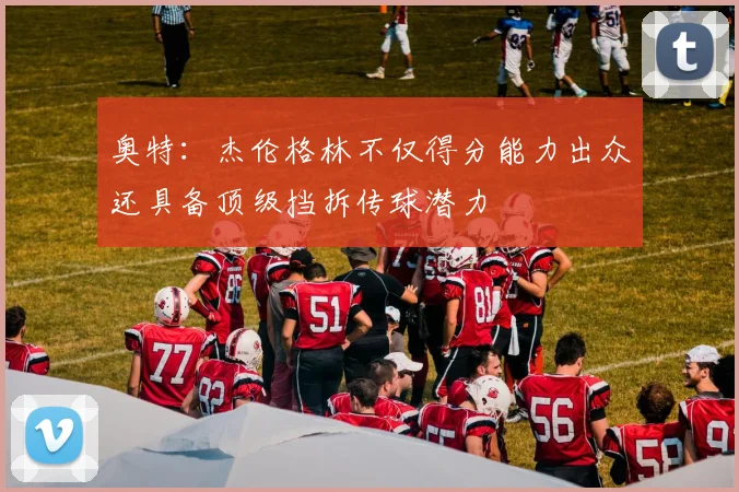 奥特：杰伦格林不仅得分能力出众还具备顶级挡拆传球潜力