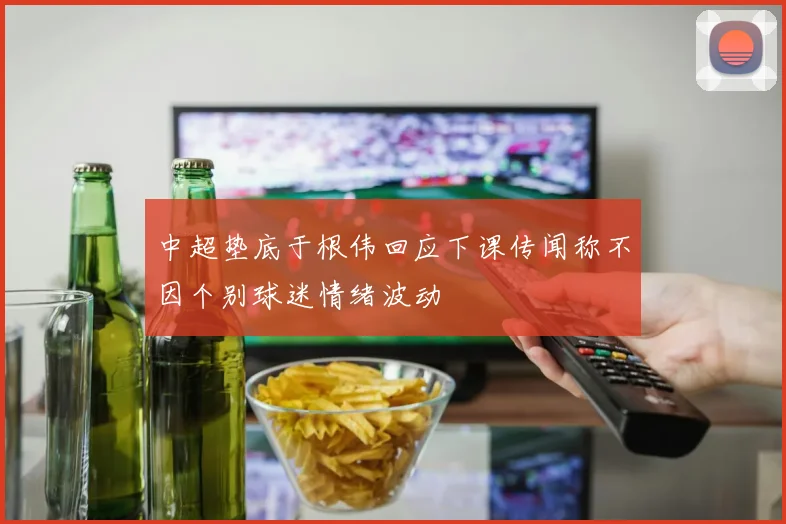 中超垫底于根伟回应下课传闻称不因个别球迷情绪波动