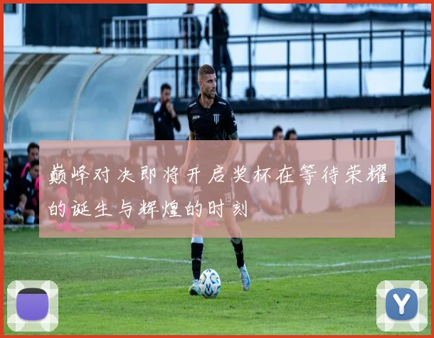巅峰对决即将开启奖杯在等待荣耀的诞生与辉煌的时刻