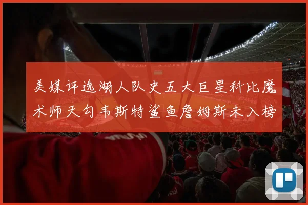 美媒评选湖人队史五大巨星科比魔术师天勾韦斯特鲨鱼詹姆斯未入榜引争议