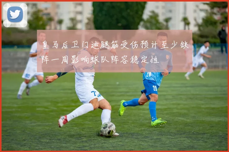 皇马后卫门迪腿筋受伤预计至少缺阵一周影响球队阵容稳定性