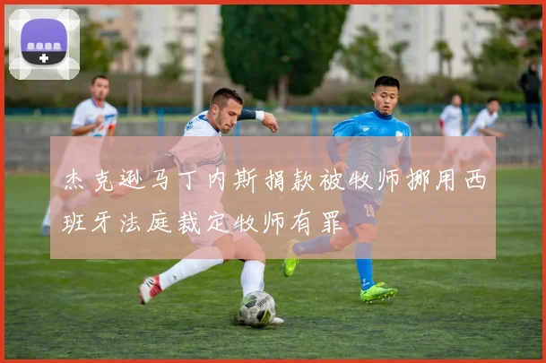 杰克逊马丁内斯捐款被牧师挪用西班牙法庭裁定牧师有罪