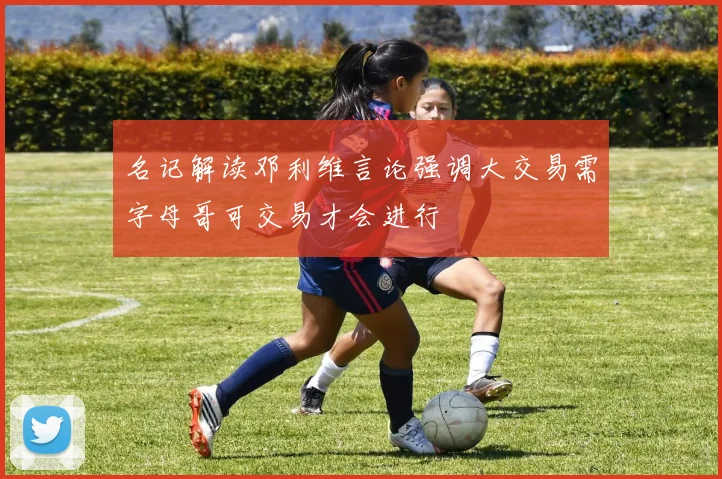 名记解读邓利维言论强调大交易需字母哥可交易才会进行