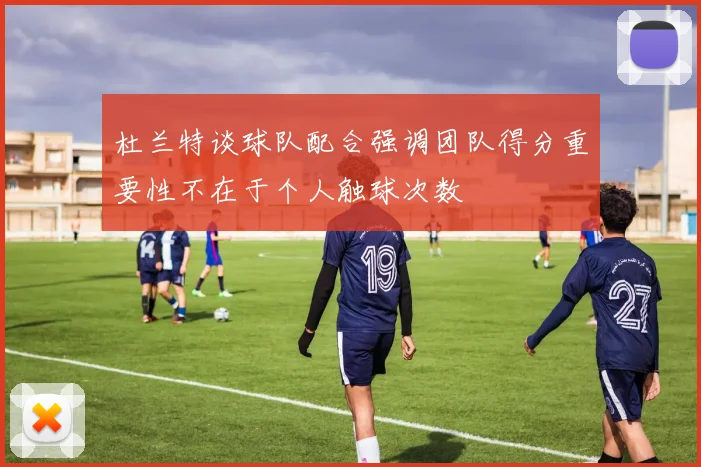 杜兰特谈球队配合强调团队得分重要性不在于个人触球次数