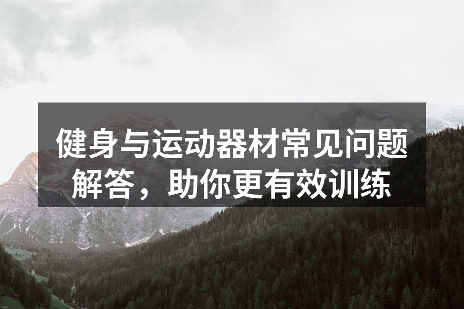 健身与运动器材常见问题解答，助你更有效训练