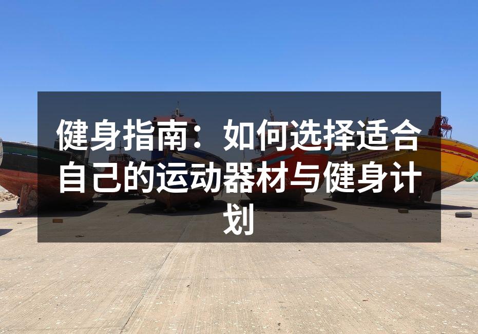 健身指南：如何选择适合自己的运动器材与健身计划