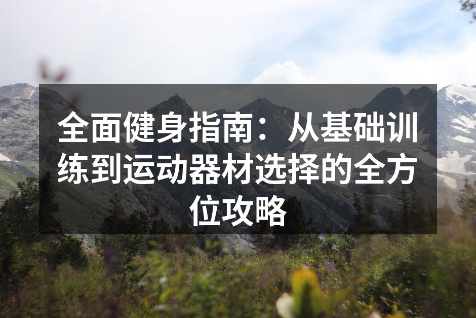 全面健身指南：从基础训练到运动器材选择的全方位攻略